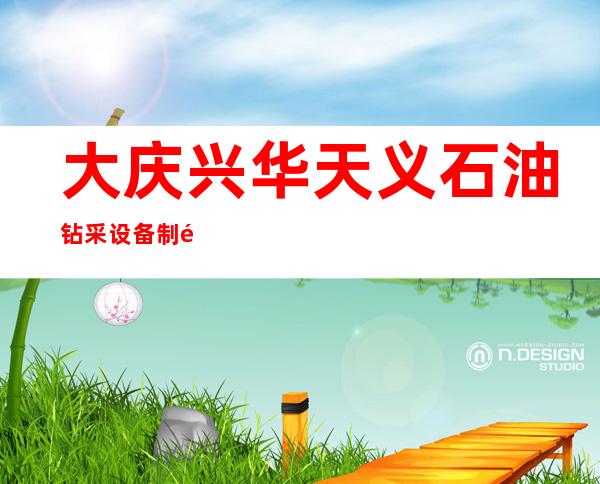 大庆兴华天义石油钻采设备制造有限公司
