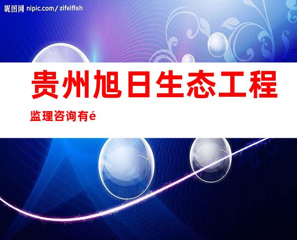 贵州旭日生态工程监理咨询有限责任公司